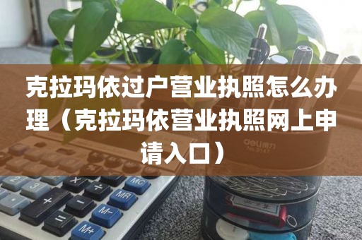 克拉玛依过户营业执照怎么办理（克拉玛依营业执照网上申请入口）