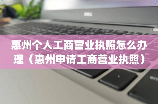 惠州个人工商营业执照怎么办理（惠州申请工商营业执照）