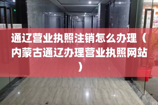 通辽营业执照注销怎么办理（内蒙古通辽办理营业执照网站）