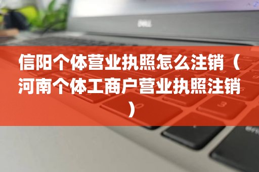 信阳个体营业执照怎么注销（河南个体工商户营业执照注销）